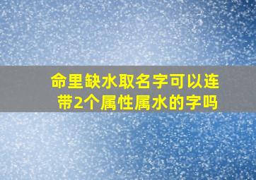 命里缺水取名字可以连带2个属性属水的字吗