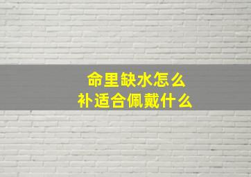 命里缺水怎么补适合佩戴什么