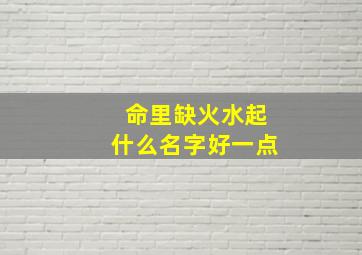 命里缺火水起什么名字好一点