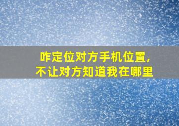 咋定位对方手机位置,不让对方知道我在哪里