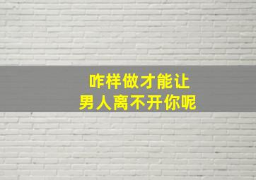 咋样做才能让男人离不开你呢