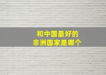 和中国最好的非洲国家是哪个