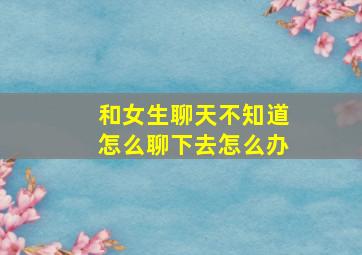 和女生聊天不知道怎么聊下去怎么办