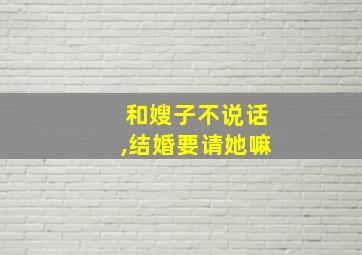 和嫂子不说话,结婚要请她嘛