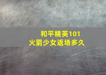 和平精英101火箭少女返场多久