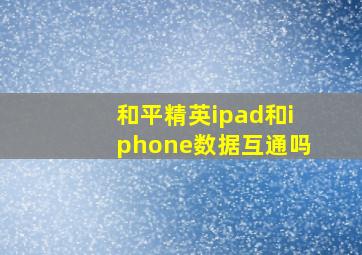 和平精英ipad和iphone数据互通吗