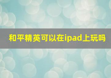 和平精英可以在ipad上玩吗