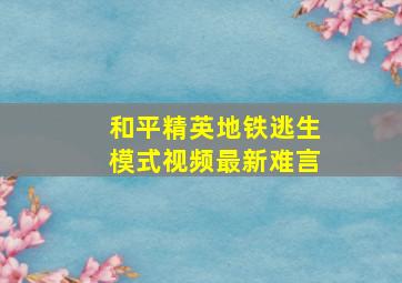 和平精英地铁逃生模式视频最新难言