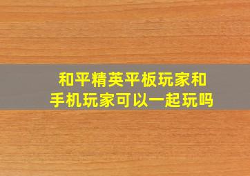 和平精英平板玩家和手机玩家可以一起玩吗