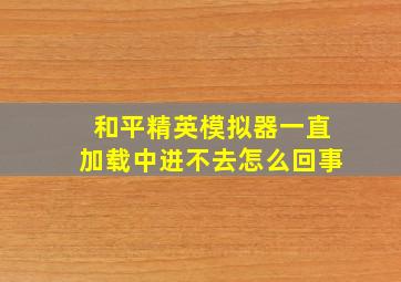 和平精英模拟器一直加载中进不去怎么回事