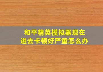 和平精英模拟器现在进去卡顿好严重怎么办