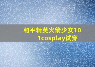 和平精英火箭少女101cosplay试穿