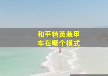 和平精英装甲车在哪个模式