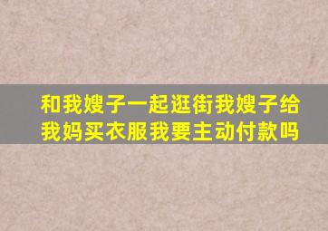 和我嫂子一起逛街我嫂子给我妈买衣服我要主动付款吗