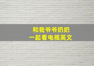 和我爷爷奶奶一起看电视英文