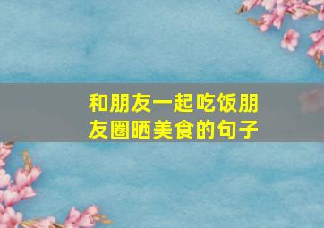 和朋友一起吃饭朋友圈晒美食的句子