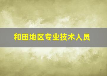 和田地区专业技术人员