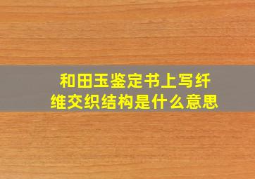 和田玉鉴定书上写纤维交织结构是什么意思