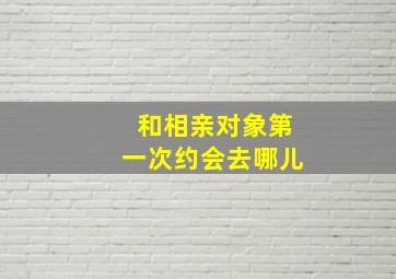 和相亲对象第一次约会去哪儿