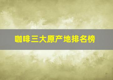 咖啡三大原产地排名榜