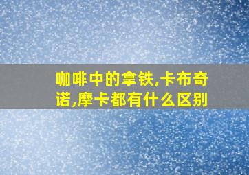 咖啡中的拿铁,卡布奇诺,摩卡都有什么区别