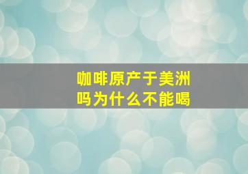 咖啡原产于美洲吗为什么不能喝