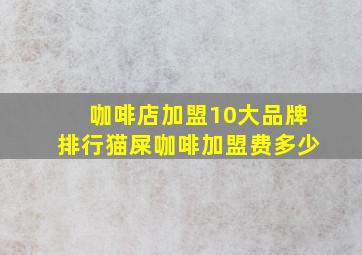 咖啡店加盟10大品牌排行猫屎咖啡加盟费多少