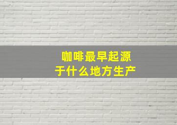 咖啡最早起源于什么地方生产