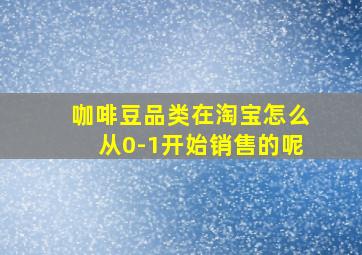 咖啡豆品类在淘宝怎么从0-1开始销售的呢