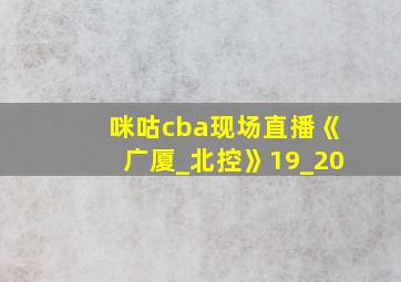 咪咕cba现场直播《广厦_北控》19_20