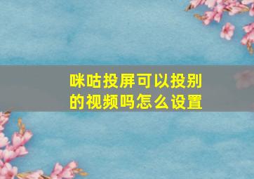 咪咕投屏可以投别的视频吗怎么设置