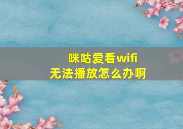 咪咕爱看wifi无法播放怎么办啊