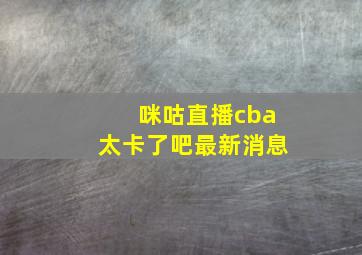 咪咕直播cba太卡了吧最新消息