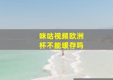 咪咕视频欧洲杯不能缓存吗