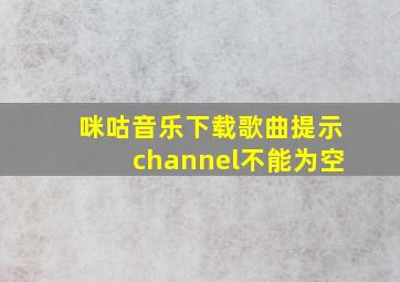 咪咕音乐下载歌曲提示channel不能为空