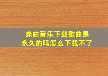 咪咕音乐下载歌曲是永久的吗怎么下载不了