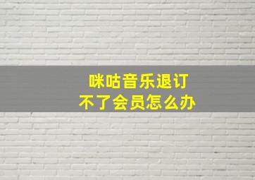 咪咕音乐退订不了会员怎么办