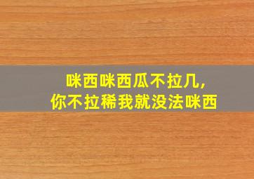 咪西咪西瓜不拉几,你不拉稀我就没法咪西