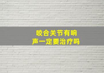 咬合关节有响声一定要治疗吗