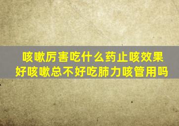 咳嗽厉害吃什么药止咳效果好咳嗽总不好吃肺力咳管用吗