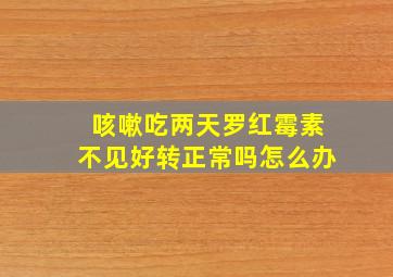 咳嗽吃两天罗红霉素不见好转正常吗怎么办