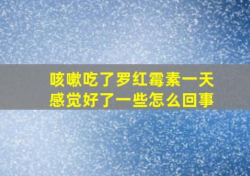 咳嗽吃了罗红霉素一天感觉好了一些怎么回事