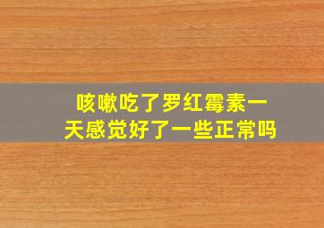 咳嗽吃了罗红霉素一天感觉好了一些正常吗