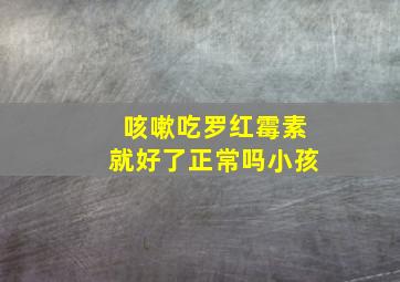 咳嗽吃罗红霉素就好了正常吗小孩