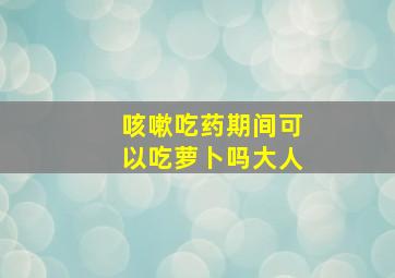 咳嗽吃药期间可以吃萝卜吗大人