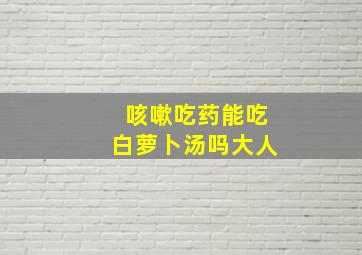 咳嗽吃药能吃白萝卜汤吗大人