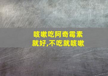 咳嗽吃阿奇霉素就好,不吃就咳嗽