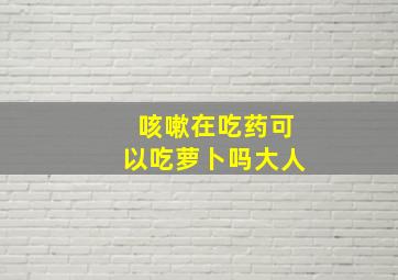 咳嗽在吃药可以吃萝卜吗大人