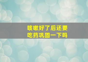 咳嗽好了后还要吃药巩固一下吗