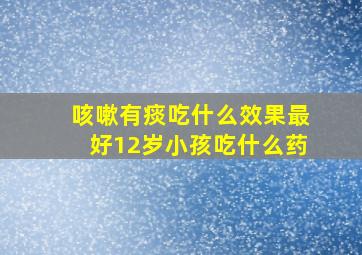 咳嗽有痰吃什么效果最好12岁小孩吃什么药